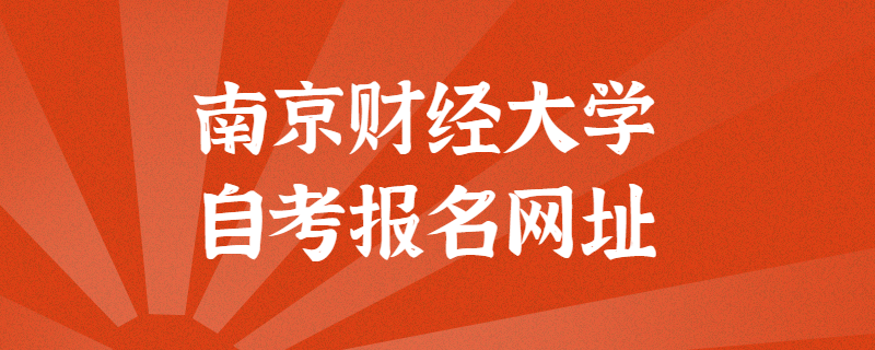南京财经大学自考报考官方网址是什么？江苏自考网上报名入口