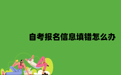 2022年自考报名信息填错怎么办？