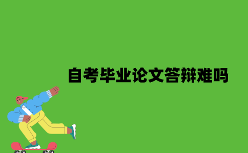 2022年自考毕业论文答辩难吗？