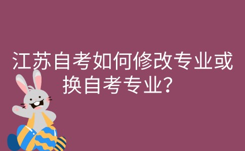 江苏自考如何修改专业或换自考专业？