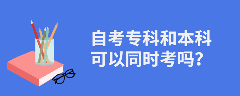 自考专科和本科可以同时考吗？