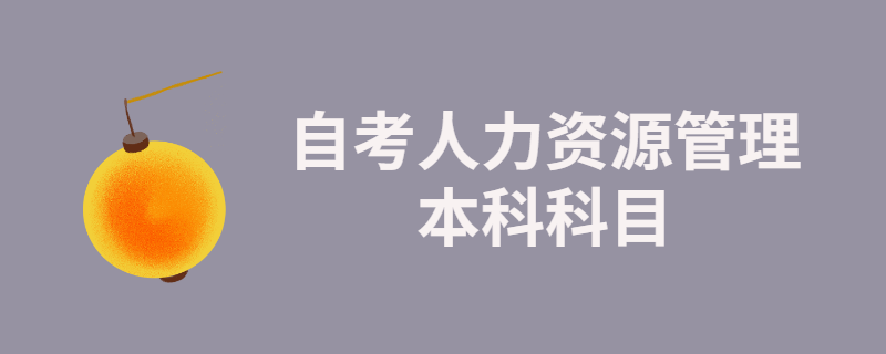 2020年江苏自考人力资源管理本科科目有哪些？