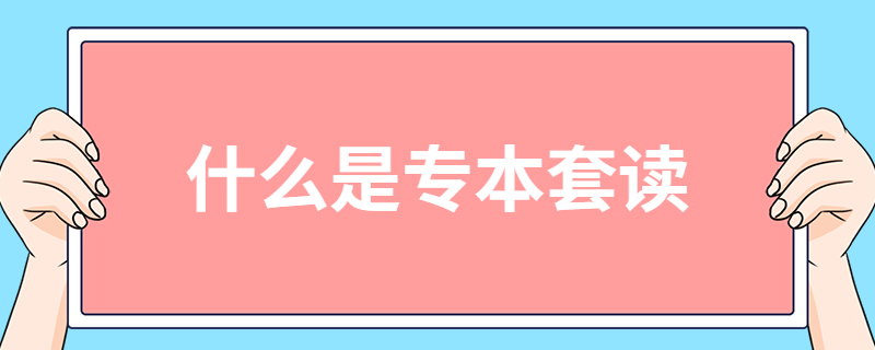 专本套读是什么？有什么优势？