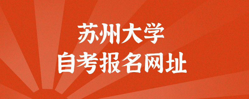 苏州大学自考报考官方网址是什么？江苏自考网上报名入口