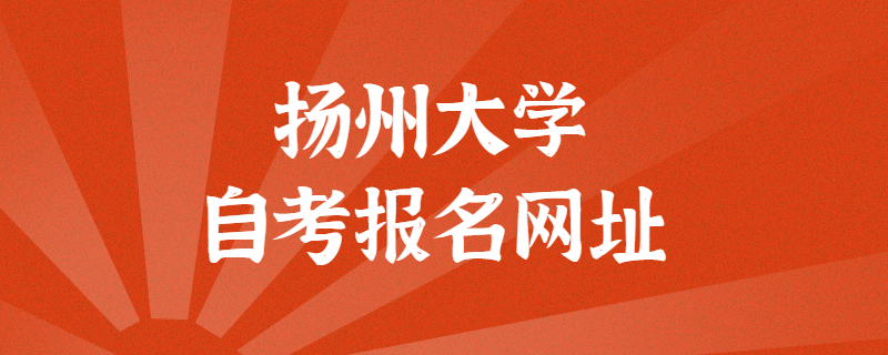 扬州大学自考报考官方网址是什么？江苏自考网上报名入口