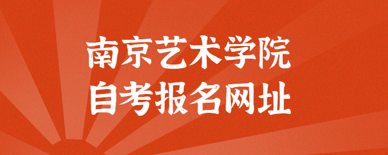 南京艺术学院自考报考官方网址是什么？江苏自考网上报名入口