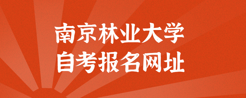 南京林业大学自考报考官方网址是什么？江苏自考网上报名入口
