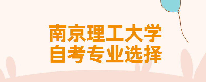 报考南京理工大学自考专升本该怎样选择专业？
