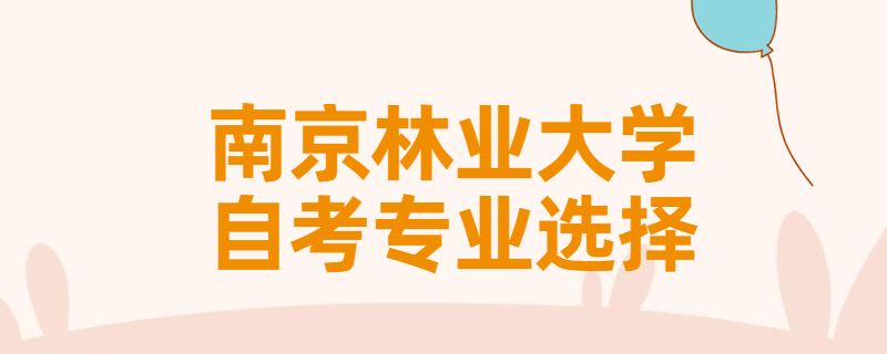报考南京林业大学自考专升本该怎样选择专业？