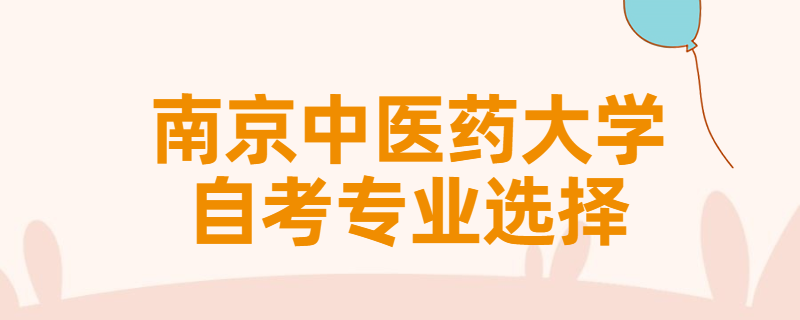 报考南京中医药大学自考专升本该怎样选择专业？