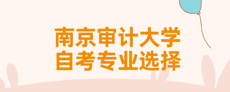 报考南京审计大学自考专升本该怎样选择专业？