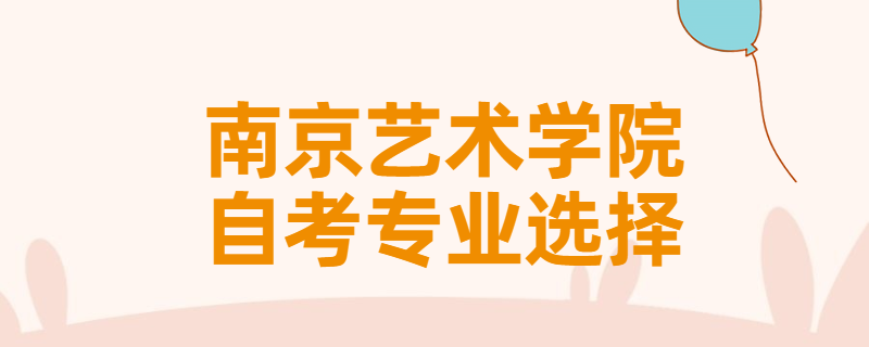 报考南京艺术学院自考专升本该怎样选择专业？