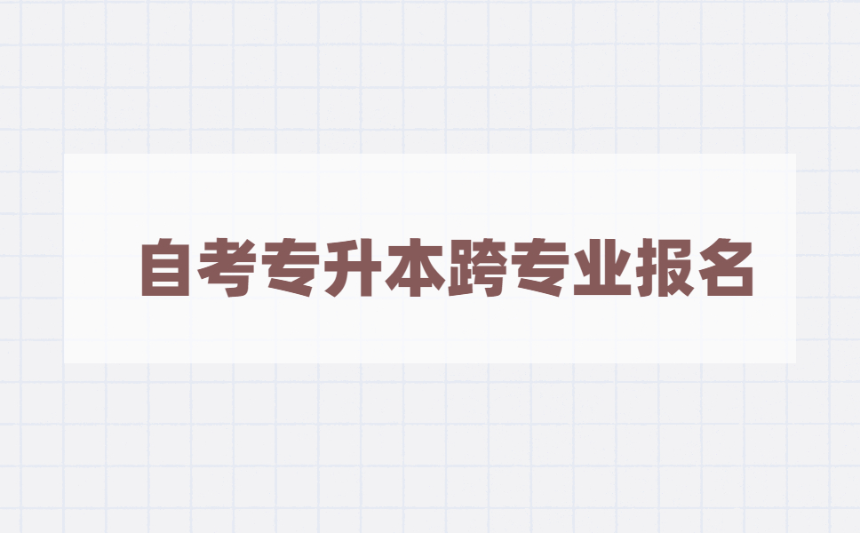 自考专升本可以跨专业报名吗?专升本跨专业报考有什么条件?