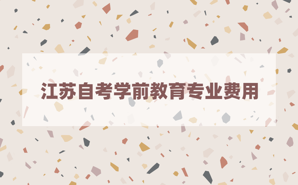 2021年报考江苏自考学前教育专业要花多少钱？