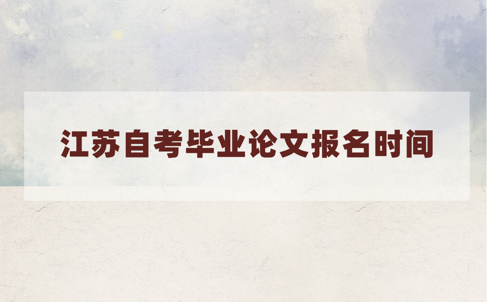 2021年上半年江苏自考毕业论文报名在什么时候?