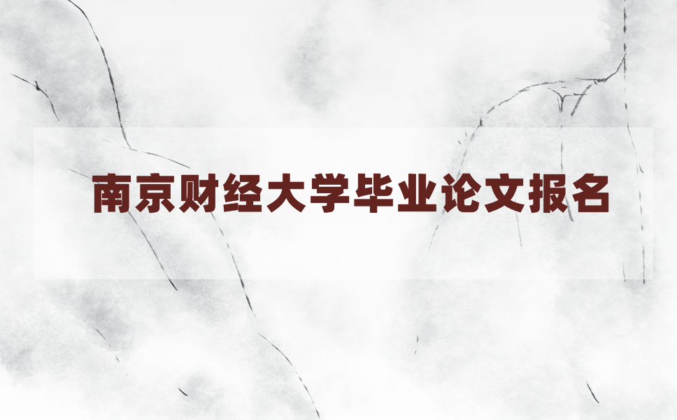 2021年上半年南京财经大学毕业论文申请报名时间是什么时候?