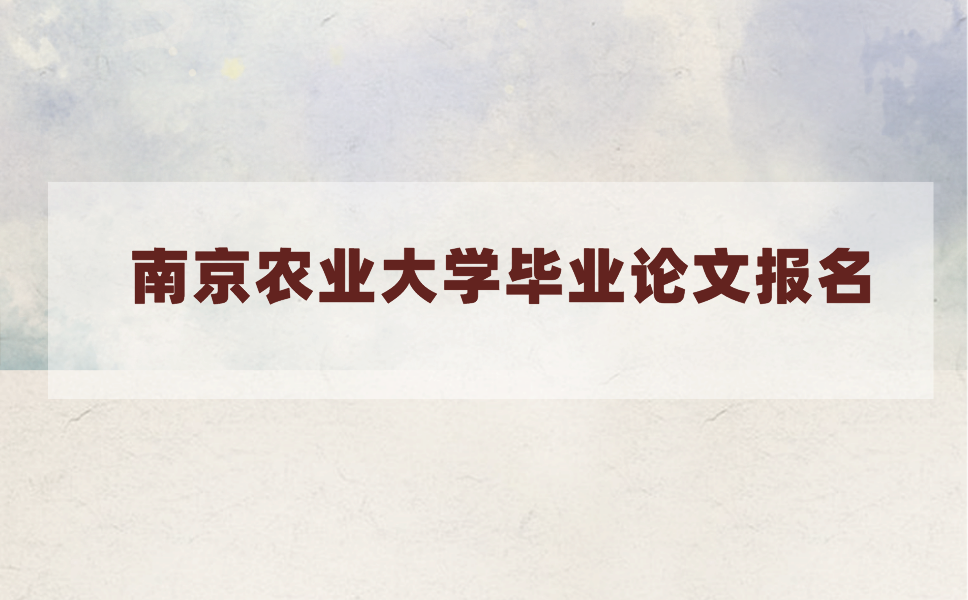 2021年上半年南京农业大学毕业论文什么时候报名?