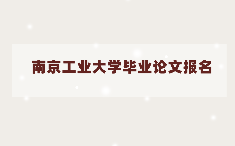 2021年上半年南京工业大学毕业论文什么时候报名?