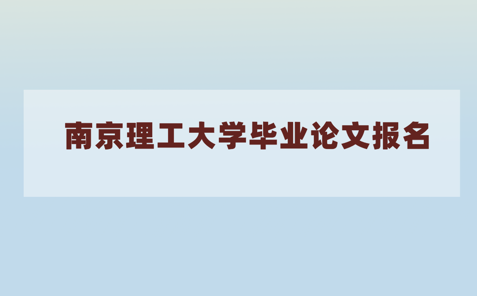 2021年上半年南京理工大学毕业论文什么时候报名?