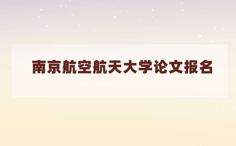 2021年上半年南京航空航天大学毕业论文什么时候报名?