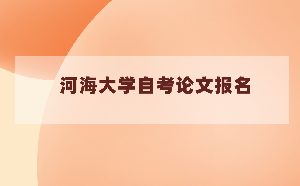 2021年上半年河海大学毕业论文什么时候报名?