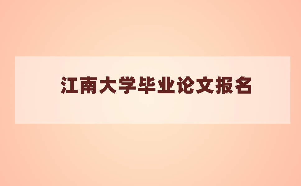 2021年上半年江南大学毕业论文什么时候报名?