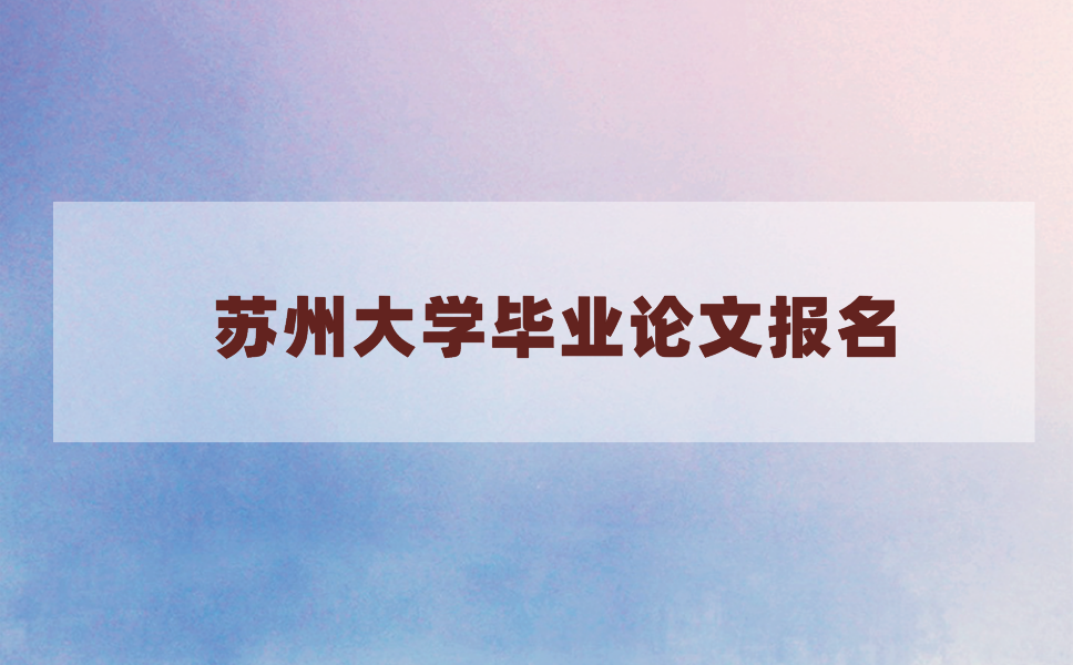 2021年上半年苏州大学毕业论文什么时候报名?