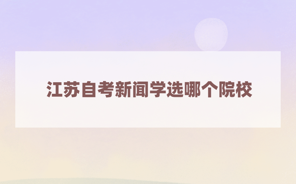 江苏自考本科新闻学哪个学校好?
