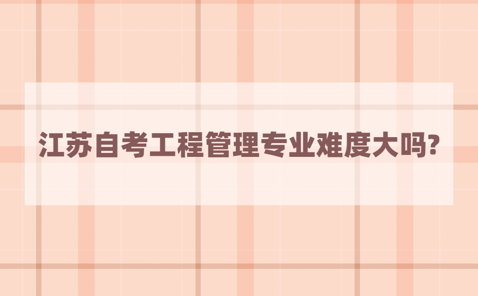 江苏自考工程管理专业难度大吗?
