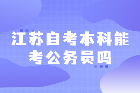 江苏自考本科,江苏自考本科能考公务员吗