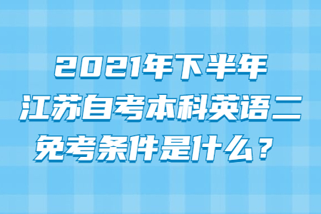 2021年下半年江苏自考本科英语二免考条件是什么？