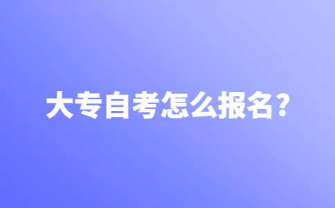 大专自考怎么报名？在哪里报名？