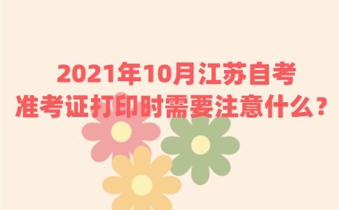 2021年10月江苏自考准考证打印时需要注意什么？