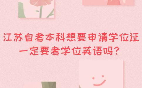 江苏自考本科想要申请学位证一定要考学位英语吗？