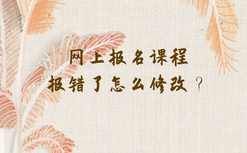 2021年10月江苏自考网上报名课程报错了怎么修改？