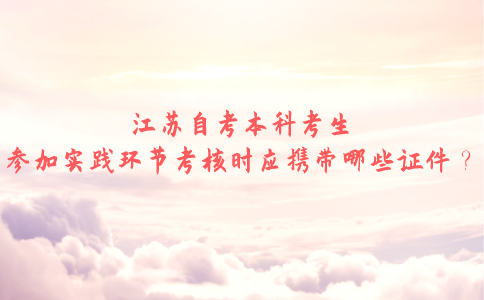 江苏自考本科考生参加实践环节考核时应携带哪些证件？