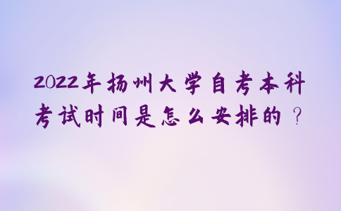 2022年扬州大学自考本科考试时间是怎么安排的？