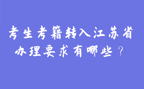 2021年考生考籍转入江苏省办理要求有哪些？