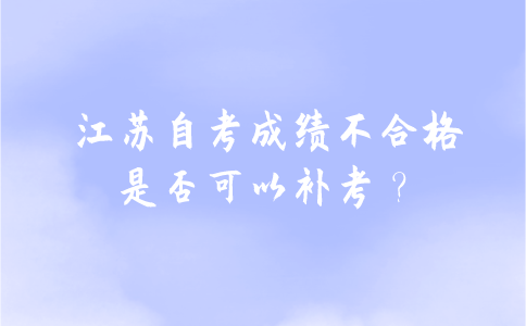 2021年7月江苏自考成绩不合格，是否可以补考？