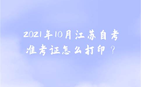 2021年10月江苏自考准考证怎么打印？