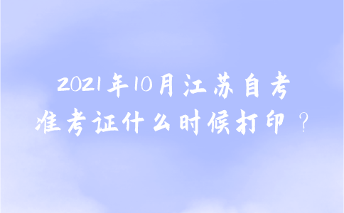 2021年10月江苏自考准考证什么时候打印？