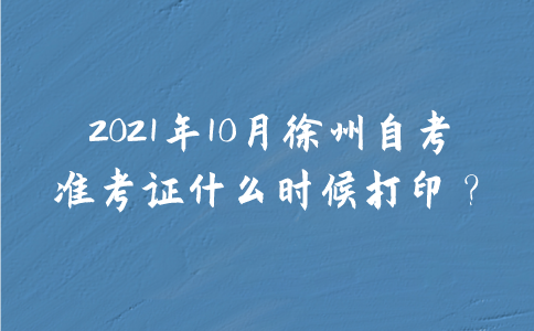 2021年10月徐州自考准考证什么时候打印？