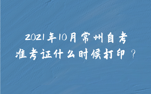 2021年10月常州自考准考证什么时候打印？