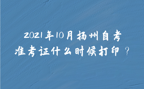 2021年10月扬州自考准考证什么时候打印？