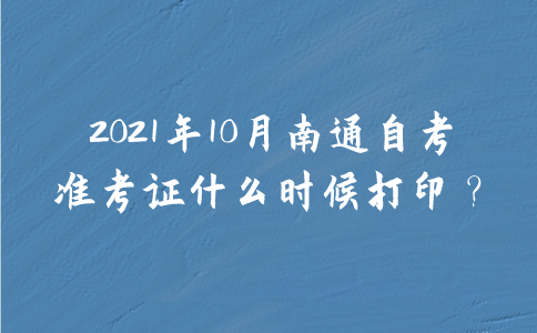 2021年10月南通自考准考证什么时候打印？