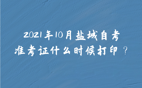 2021年10月盐城自考准考证什么时候打印？
