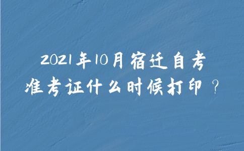 2021年10月宿迁自考准考证什么时候打印？