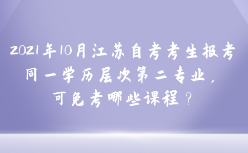 2021年10月江苏自考考生报考同一学历层次第二专业，可免考哪些课程？