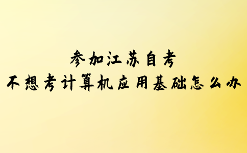 参加江苏自考不想考计算机应用基础怎么办？