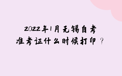2022年1月无锡自考准考证什么时候打印？